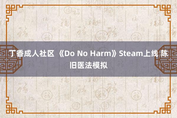 丁香成人社区 《Do No Harm》Steam上线 陈旧医法模拟