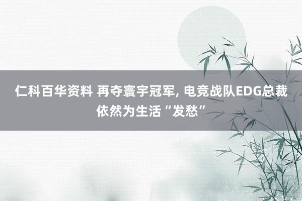 仁科百华资料 再夺寰宇冠军， 电竞战队EDG总裁依然为生活“发愁”