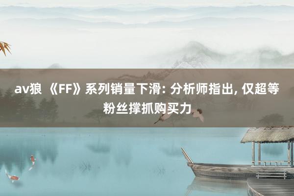 av狼 《FF》系列销量下滑: 分析师指出， 仅超等粉丝撑抓购买力