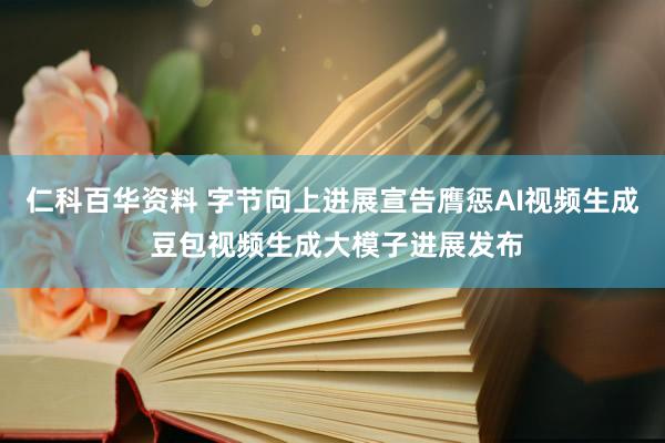 仁科百华资料 字节向上进展宣告膺惩AI视频生成 豆包视频生成大模子进展发布