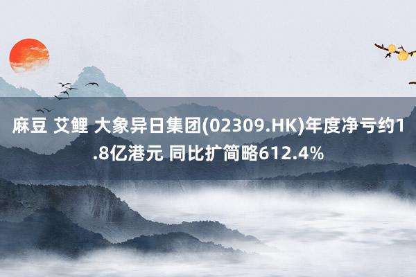 麻豆 艾鲤 大象异日集团(02309.HK)年度净亏约1.8亿港元 同比扩简略612.4%