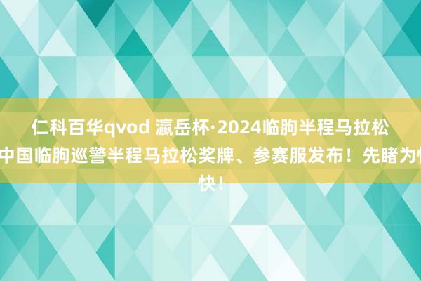 仁科百华qvod 瀛岳杯·2024临朐半程马拉松暨中国临朐巡警半程马拉松奖牌、参赛服发布！先睹为快！