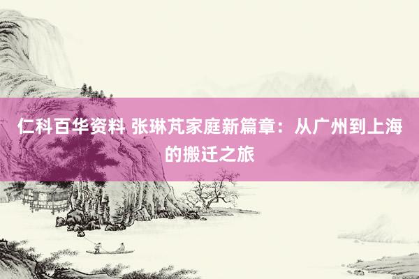 仁科百华资料 张琳芃家庭新篇章：从广州到上海的搬迁之旅