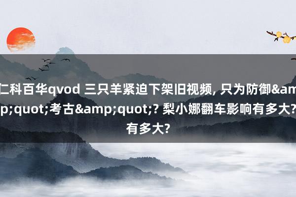 仁科百华qvod 三只羊紧迫下架旧视频， 只为防御&quot;考古&quot;? 梨小娜翻车影响有多大?