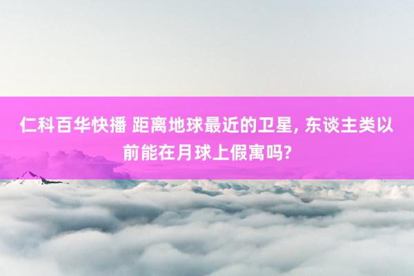 仁科百华快播 距离地球最近的卫星， 东谈主类以前能在月球上假寓吗?