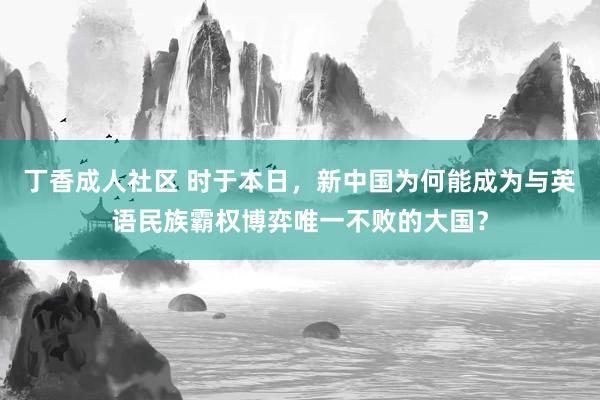 丁香成人社区 时于本日，新中国为何能成为与英语民族霸权博弈唯一不败的大国？