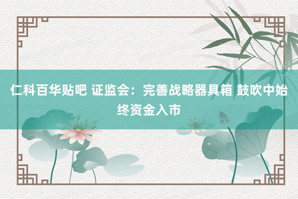 仁科百华贴吧 证监会：完善战略器具箱 鼓吹中始终资金入市