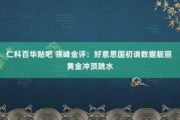 仁科百华贴吧 领峰金评：好意思国初请数据靓丽 黄金冲顶跳水