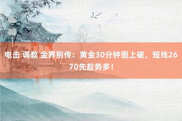 电击 调教 金界别传：黄金30分钟图上破，短线2670先趁势多！