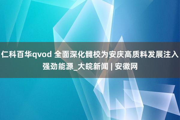 仁科百华qvod 全面深化雠校为安庆高质料发展注入强劲能源_大皖新闻 | 安徽网