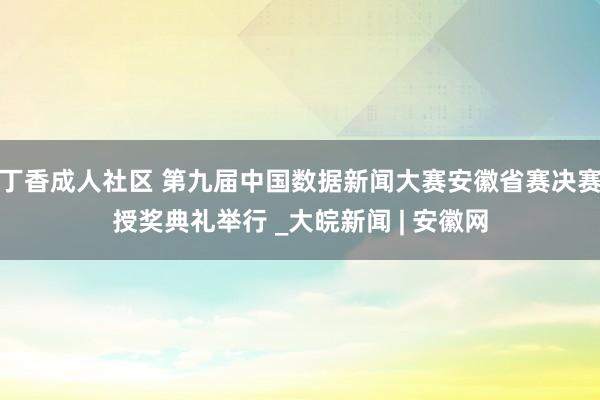 丁香成人社区 第九届中国数据新闻大赛安徽省赛决赛授奖典礼举行 _大皖新闻 | 安徽网