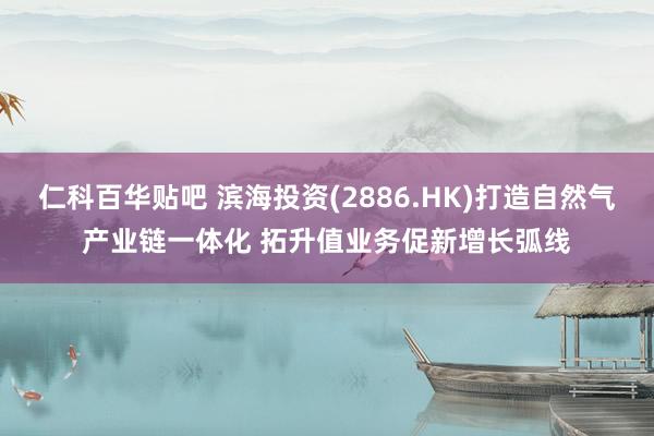 仁科百华贴吧 滨海投资(2886.HK)打造自然气产业链一体化 拓升值业务促新增长弧线