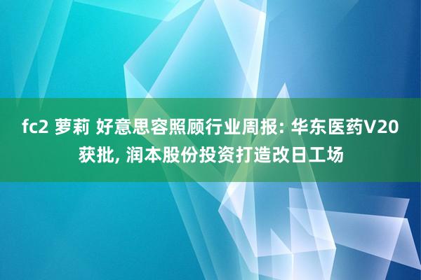 fc2 萝莉 好意思容照顾行业周报: 华东医药V20获批， 润本股份投资打造改日工场