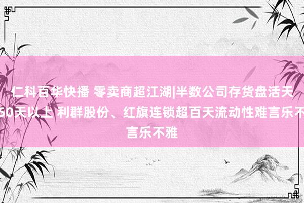 仁科百华快播 零卖商超江湖|半数公司存货盘活天数50天以上 利群股份、红旗连锁超百天流动性难言乐不雅