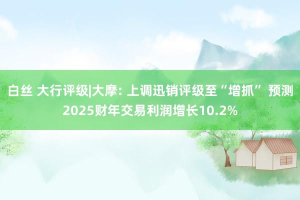 白丝 大行评级|大摩: 上调迅销评级至“增抓” 预测2025财年交易利润增长10.2%