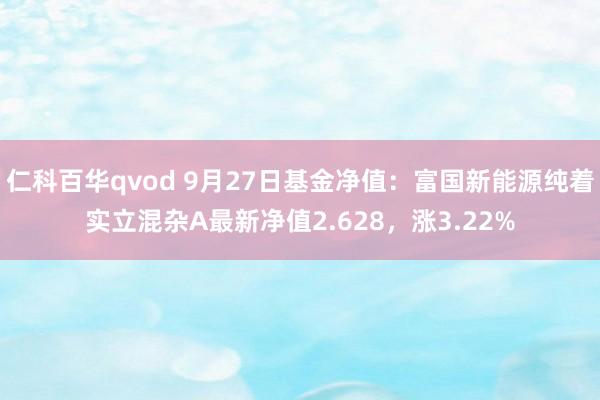 仁科百华qvod 9月27日基金净值：富国新能源纯着实立混杂A最新净值2.628，涨3.22%