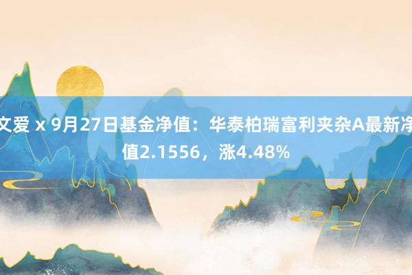 文爱 x 9月27日基金净值：华泰柏瑞富利夹杂A最新净值2.1556，涨4.48%