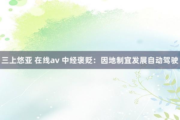 三上悠亚 在线av 中经褒贬：因地制宜发展自动驾驶