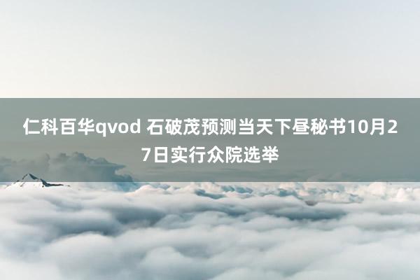 仁科百华qvod 石破茂预测当天下昼秘书10月27日实行众院选举