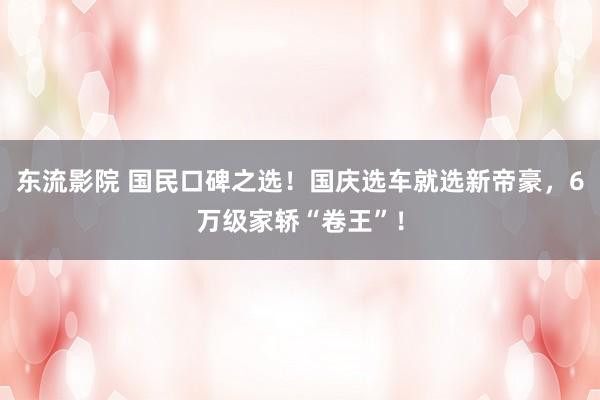 东流影院 国民口碑之选！国庆选车就选新帝豪，6万级家轿“卷王”！