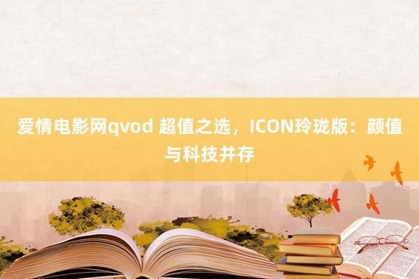 爱情电影网qvod 超值之选，ICON玲珑版：颜值与科技并存