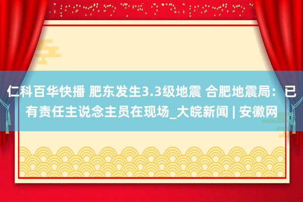 仁科百华快播 肥东发生3.3级地震 合肥地震局：已有责任主说念主员在现场_大皖新闻 | 安徽网