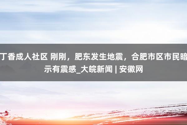 丁香成人社区 刚刚，肥东发生地震，合肥市区市民暗示有震感_大皖新闻 | 安徽网