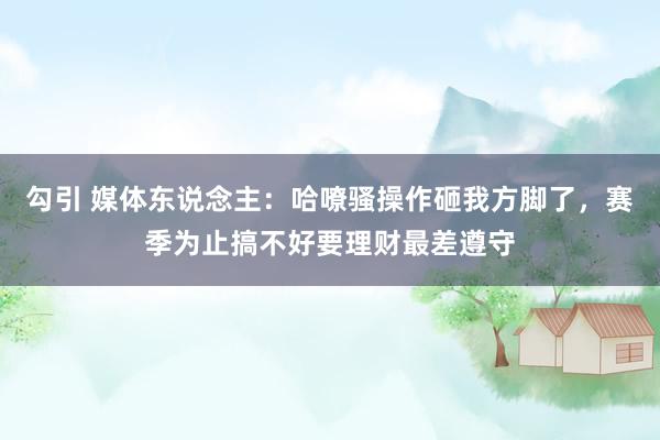 勾引 媒体东说念主：哈嘹骚操作砸我方脚了，赛季为止搞不好要理财最差遵守