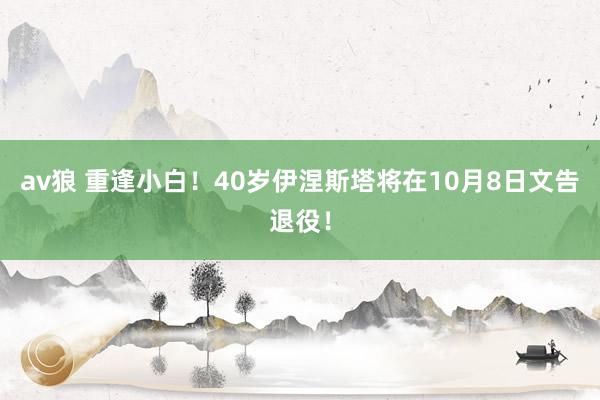 av狼 重逢小白！40岁伊涅斯塔将在10月8日文告退役！