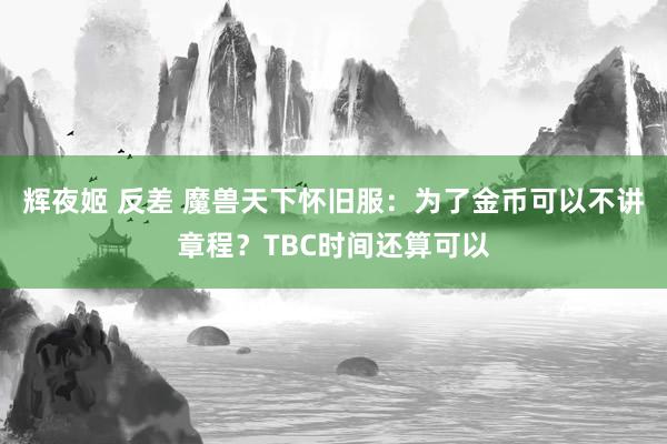 辉夜姬 反差 魔兽天下怀旧服：为了金币可以不讲章程？TBC时间还算可以