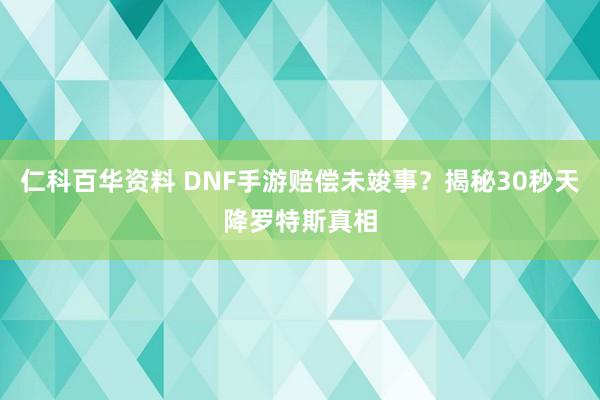 仁科百华资料 DNF手游赔偿未竣事？揭秘30秒天降罗特斯真相