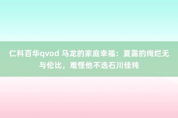 仁科百华qvod 马龙的家庭幸福：夏露的绚烂无与伦比，难怪他不选石川佳纯