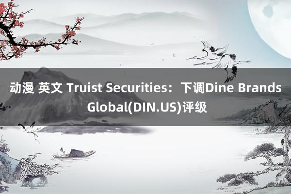 动漫 英文 Truist Securities：下调Dine Brands Global(DIN.US)评级