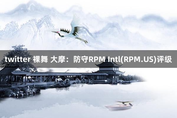 twitter 裸舞 大摩：防守RPM Intl(RPM.US)评级