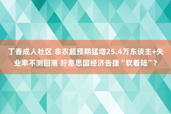 丁香成人社区 非农超预期猛增25.4万东谈主+失业率不测回落 好意思国经济告捷“软着陆”?