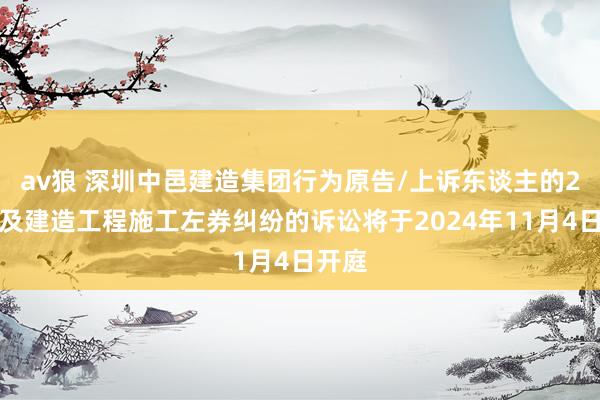 av狼 深圳中邑建造集团行为原告/上诉东谈主的2起波及建造工程施工左券纠纷的诉讼将于2024年11月4日开庭