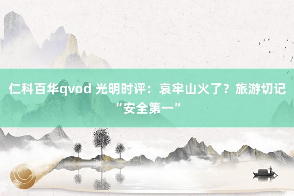 仁科百华qvod 光明时评：哀牢山火了？旅游切记“安全第一”