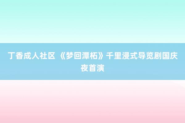 丁香成人社区 《梦回潭柘》千里浸式导览剧国庆夜首演