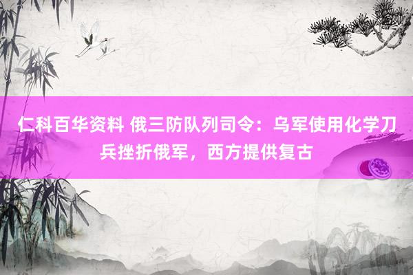 仁科百华资料 俄三防队列司令：乌军使用化学刀兵挫折俄军，西方提供复古