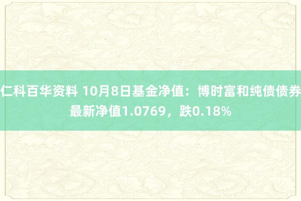 仁科百华资料 10月8日基金净值：博时富和纯债债券最新净值1.0769，跌0.18%