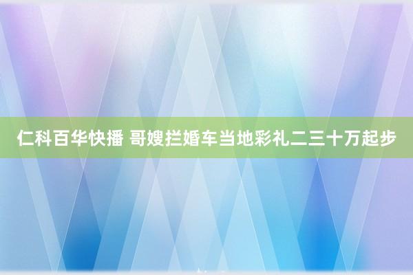 仁科百华快播 哥嫂拦婚车当地彩礼二三十万起步