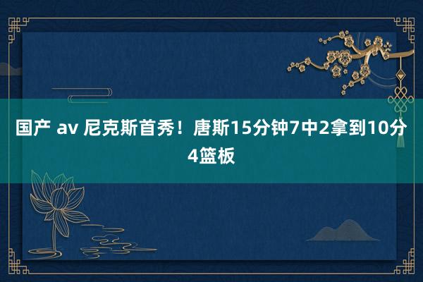 国产 av 尼克斯首秀！唐斯15分钟7中2拿到10分4篮板