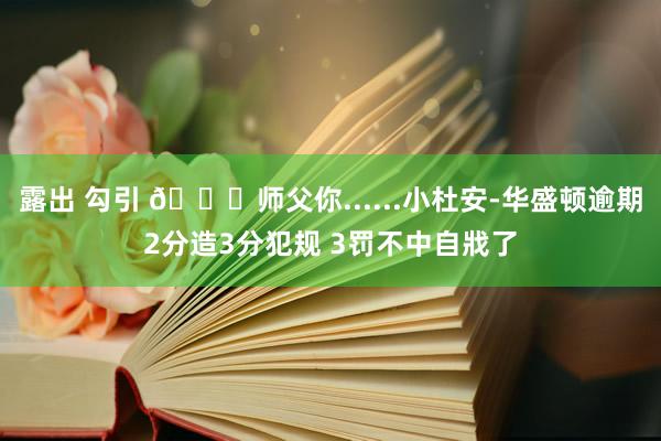 露出 勾引 😑师父你......小杜安-华盛顿逾期2分造3分犯规 3罚不中自戕了