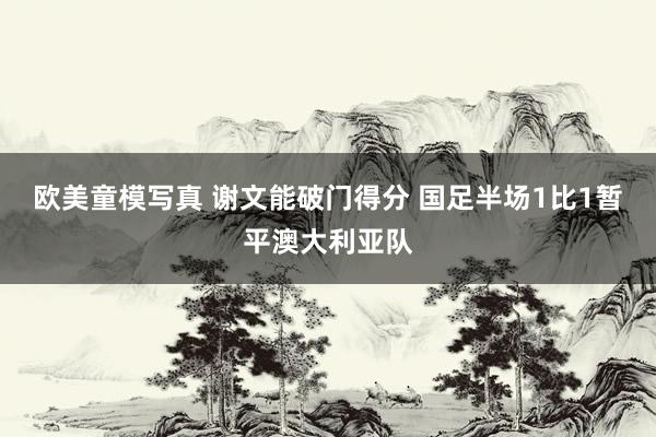 欧美童模写真 谢文能破门得分 国足半场1比1暂平澳大利亚队