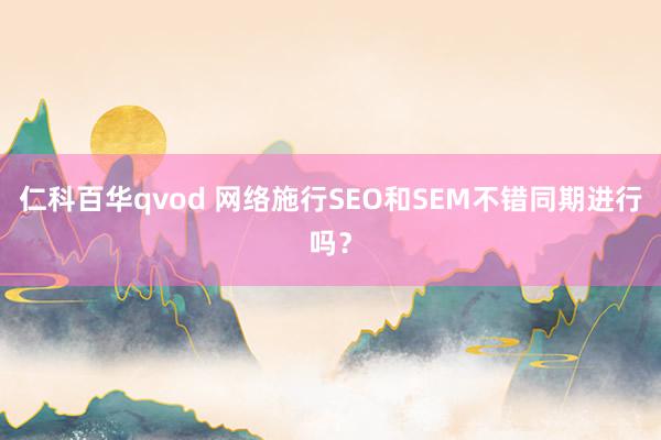 仁科百华qvod 网络施行SEO和SEM不错同期进行吗？