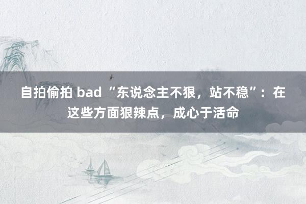 自拍偷拍 bad “东说念主不狠，站不稳”：在这些方面狠辣点，成心于活命