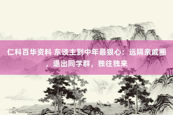 仁科百华资料 东谈主到中年最狠心：远隔亲戚圈，退出同学群，独往独来