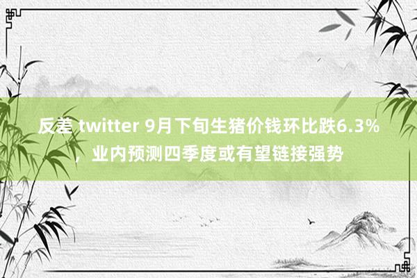 反差 twitter 9月下旬生猪价钱环比跌6.3%，业内预测四季度或有望链接强势