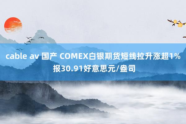 cable av 国产 COMEX白银期货短线拉升涨超1% 报30.91好意思元/盎司