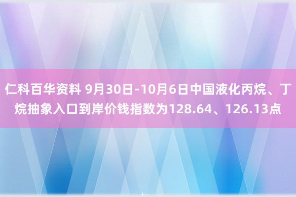 仁科百华资料 9月30日-10月6日中国液化丙烷、丁烷抽象入口到岸价钱指数为128.64、126.13点